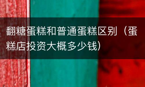 翻糖蛋糕和普通蛋糕区别（蛋糕店投资大概多少钱）