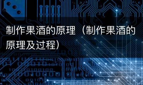 制作果酒的原理（制作果酒的原理及过程）