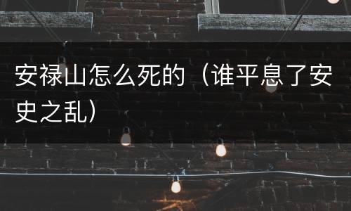 安禄山怎么死的（谁平息了安史之乱）