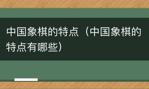中国象棋的特点（中国象棋的特点有哪些）