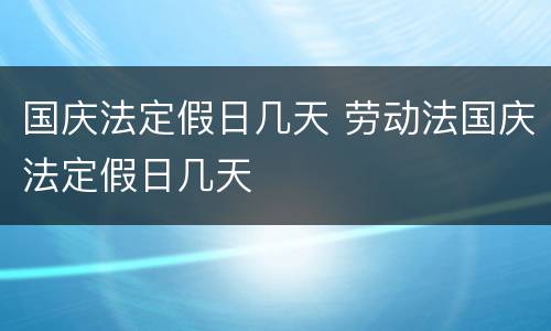 国庆法定假日几天 劳动法国庆法定假日几天