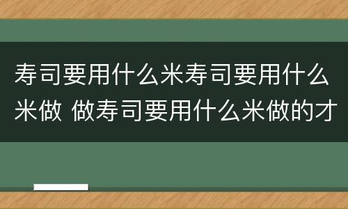 寿司要用什么米寿司要用什么米做 做寿司要用什么米做的才好吃