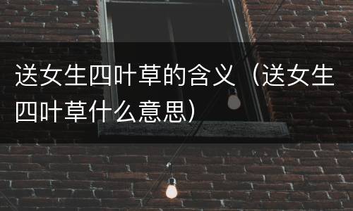 送女生四叶草的含义（送女生四叶草什么意思）