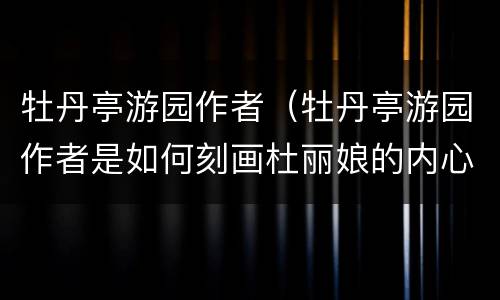 牡丹亭游园作者（牡丹亭游园作者是如何刻画杜丽娘的内心世界）
