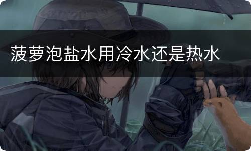 菠萝泡盐水用冷水还是热水