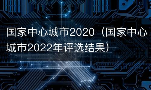 国家中心城市2020（国家中心城市2022年评选结果）
