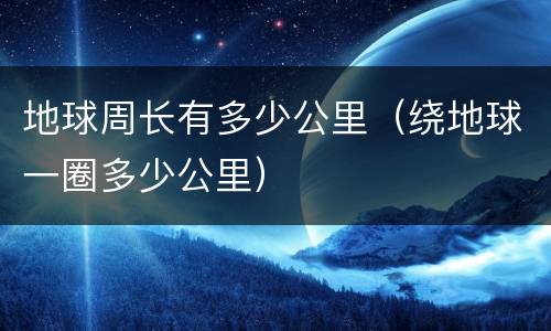 地球周长有多少公里（绕地球一圈多少公里）