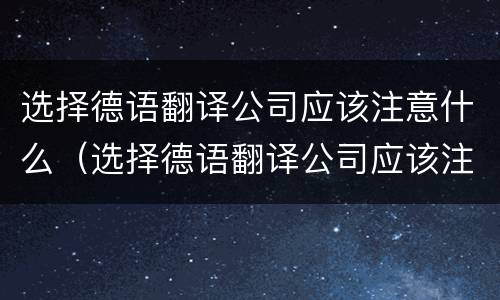 选择德语翻译公司应该注意什么（选择德语翻译公司应该注意什么事项）