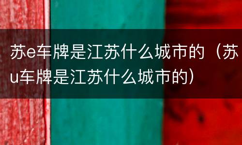 苏e车牌是江苏什么城市的（苏u车牌是江苏什么城市的）