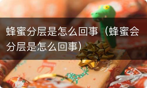 蜂蜜分层是怎么回事（蜂蜜会分层是怎么回事）