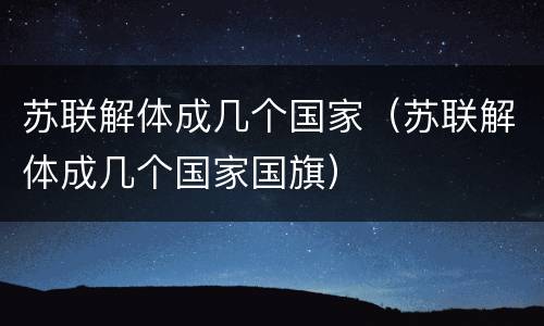 苏联解体成几个国家（苏联解体成几个国家国旗）