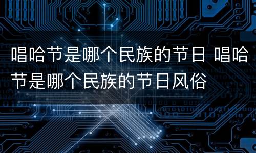 唱哈节是哪个民族的节日 唱哈节是哪个民族的节日风俗