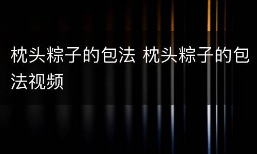 枕头粽子的包法 枕头粽子的包法视频