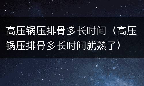 高压锅压排骨多长时间（高压锅压排骨多长时间就熟了）