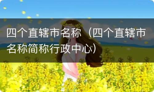 四个直辖市名称（四个直辖市名称简称行政中心）