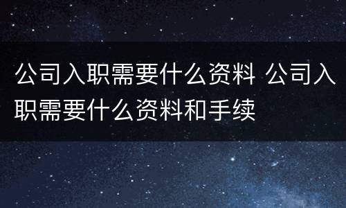 公司入职需要什么资料 公司入职需要什么资料和手续
