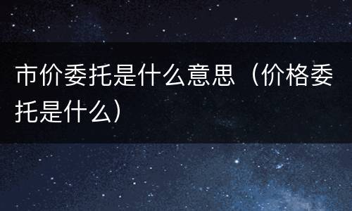 市价委托是什么意思（价格委托是什么）