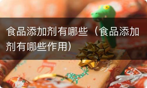 食品添加剂有哪些（食品添加剂有哪些作用）