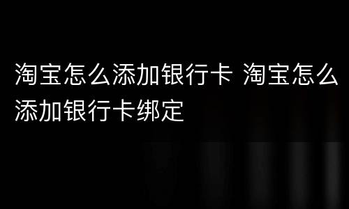 淘宝怎么添加银行卡 淘宝怎么添加银行卡绑定