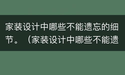家装设计中哪些不能遗忘的细节。（家装设计中哪些不能遗忘的细节呢）