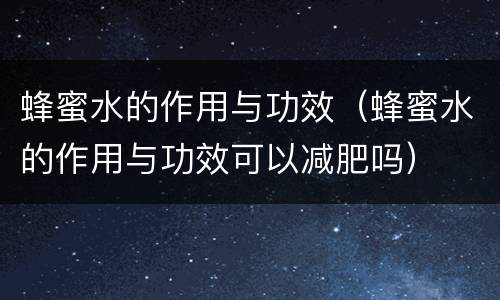 蜂蜜水的作用与功效（蜂蜜水的作用与功效可以减肥吗）