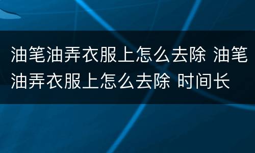 油笔油弄衣服上怎么去除 油笔油弄衣服上怎么去除 时间长