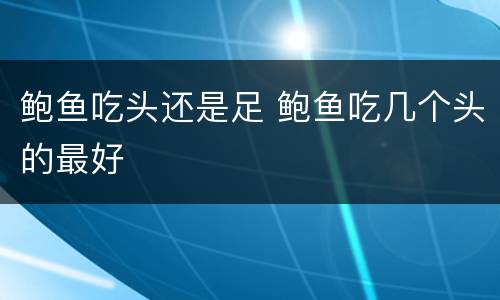 鲍鱼吃头还是足 鲍鱼吃几个头的最好