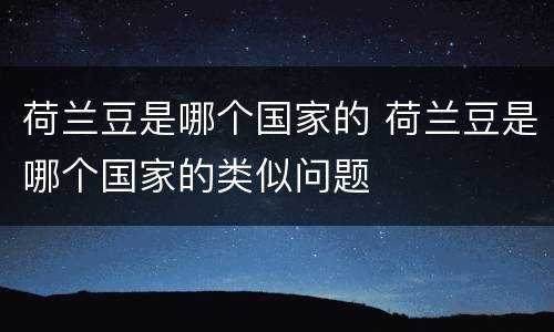 荷兰豆是哪个国家的 荷兰豆是哪个国家的类似问题