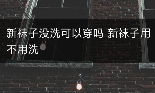 新袜子没洗可以穿吗 新袜子用不用洗