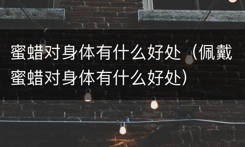 蜜蜡对身体有什么好处（佩戴蜜蜡对身体有什么好处）