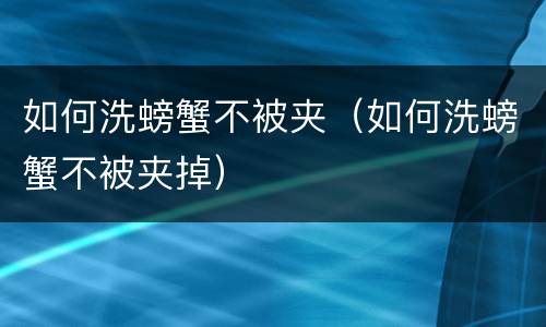 如何洗螃蟹不被夹（如何洗螃蟹不被夹掉）