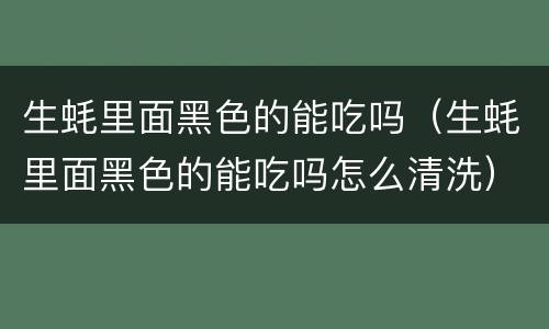 生蚝里面黑色的能吃吗（生蚝里面黑色的能吃吗怎么清洗）