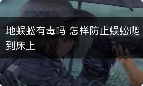 地蜈蚣有毒吗 怎样防止蜈蚣爬到床上