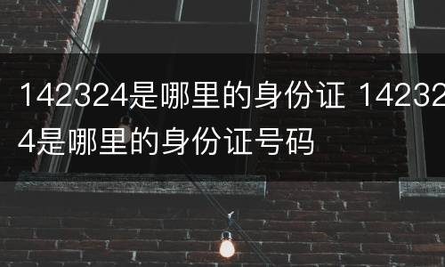 142324是哪里的身份证 142324是哪里的身份证号码