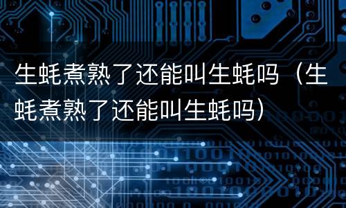 生蚝煮熟了还能叫生蚝吗（生蚝煮熟了还能叫生蚝吗）