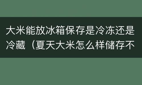 大米能放冰箱保存是冷冻还是冷藏（夏天大米怎么样储存不生虫）