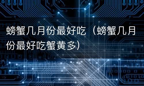 螃蟹几月份最好吃（螃蟹几月份最好吃蟹黄多）
