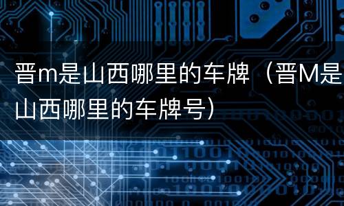 晋m是山西哪里的车牌（晋M是山西哪里的车牌号）