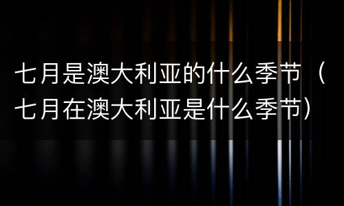 七月是澳大利亚的什么季节（七月在澳大利亚是什么季节）