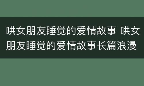 哄女朋友睡觉的爱情故事 哄女朋友睡觉的爱情故事长篇浪漫