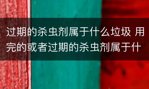 过期的杀虫剂属于什么垃圾 用完的或者过期的杀虫剂属于什么垃圾