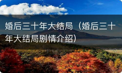 婚后三十年大结局（婚后三十年大结局剧情介绍）