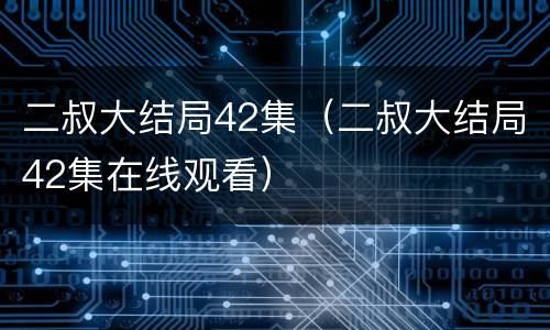 二叔大结局42集（二叔大结局42集在线观看）