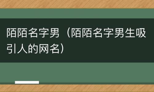 陌陌名字男（陌陌名字男生吸引人的网名）