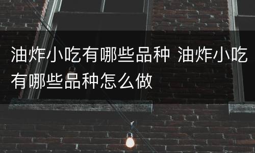 油炸小吃有哪些品种 油炸小吃有哪些品种怎么做