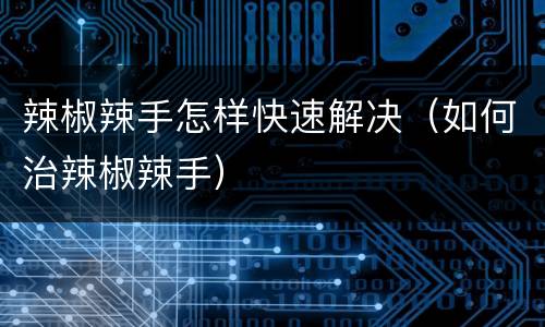 辣椒辣手怎样快速解决（如何治辣椒辣手）