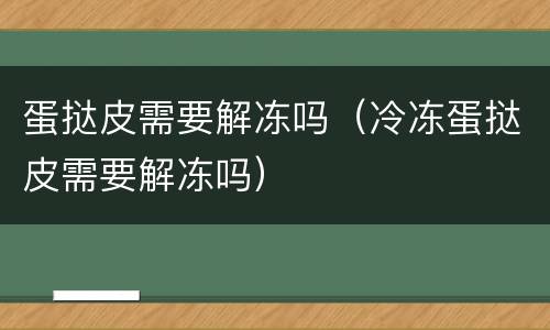 蛋挞皮需要解冻吗（冷冻蛋挞皮需要解冻吗）