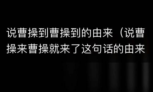 说曹操到曹操到的由来（说曹操来曹操就来了这句话的由来）