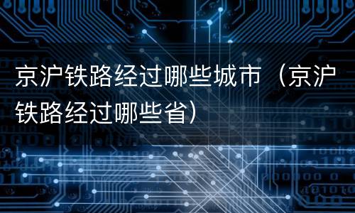 京沪铁路经过哪些城市（京沪铁路经过哪些省）