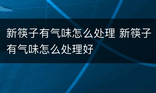 新筷子有气味怎么处理 新筷子有气味怎么处理好